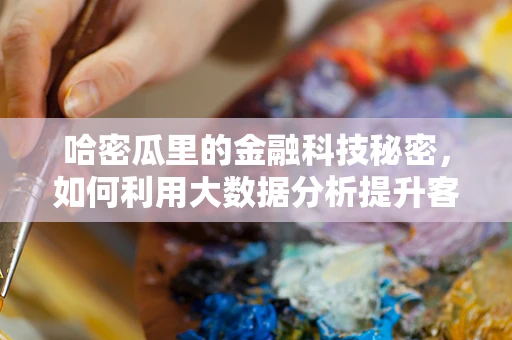 哈密瓜里的金融科技秘密，如何利用大数据分析提升客户体验？