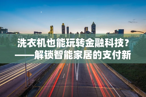 洗衣机也能玩转金融科技？——解锁智能家居的支付新体验