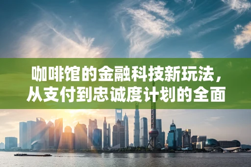 咖啡馆的金融科技新玩法，从支付到忠诚度计划的全面升级