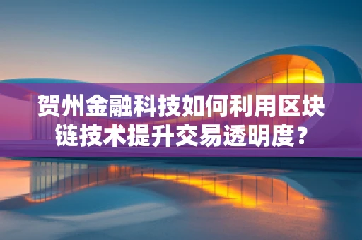 贺州金融科技如何利用区块链技术提升交易透明度？