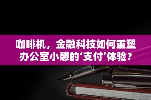 咖啡机，金融科技如何重塑办公室小憩的‘支付’体验？