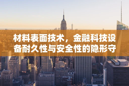 材料表面技术，金融科技设备耐久性与安全性的隐形守护者？