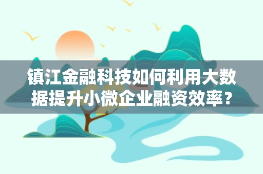 镇江金融科技如何利用大数据提升小微企业融资效率？