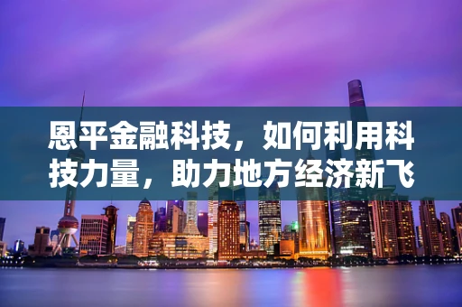 恩平金融科技，如何利用科技力量，助力地方经济新飞跃？