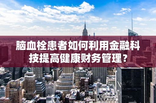 脑血栓患者如何利用金融科技提高健康财务管理？