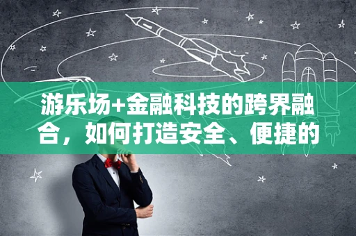游乐场+金融科技的跨界融合，如何打造安全、便捷的支付体验？