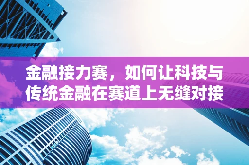 金融接力赛，如何让科技与传统金融在赛道上无缝对接？
