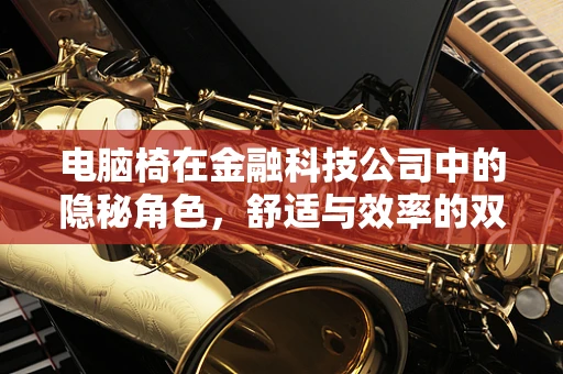 电脑椅在金融科技公司中的隐秘角色，舒适与效率的双重保障？