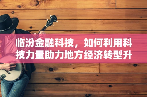 临汾金融科技，如何利用科技力量助力地方经济转型升级？