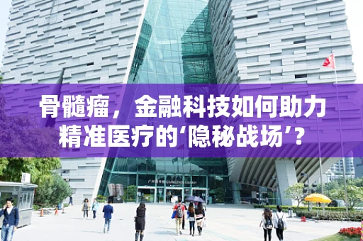 骨髓瘤，金融科技如何助力精准医疗的‘隐秘战场’？