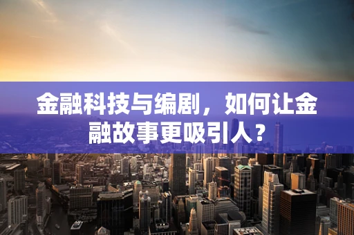 金融科技与编剧，如何让金融故事更吸引人？
