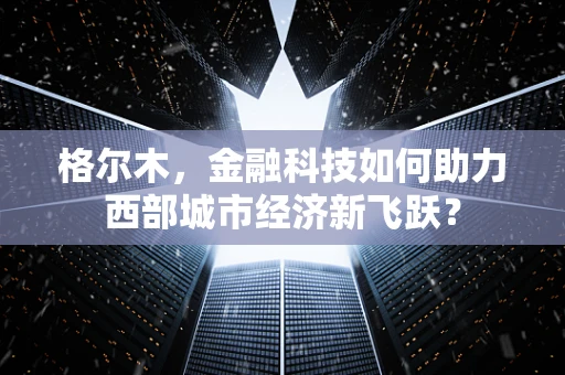 格尔木，金融科技如何助力西部城市经济新飞跃？