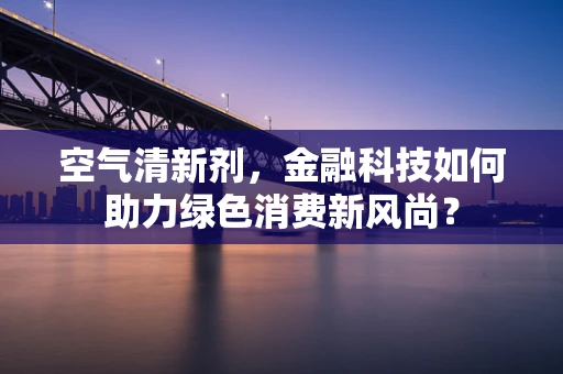 空气清新剂，金融科技如何助力绿色消费新风尚？