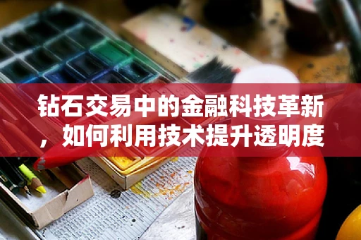 钻石交易中的金融科技革新，如何利用技术提升透明度与效率？