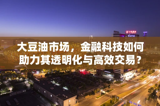 大豆油市场，金融科技如何助力其透明化与高效交易？
