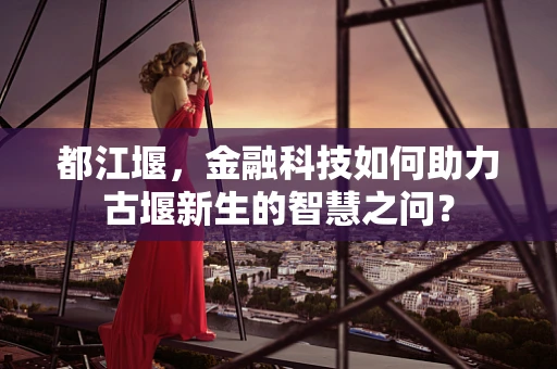 都江堰，金融科技如何助力古堰新生的智慧之问？