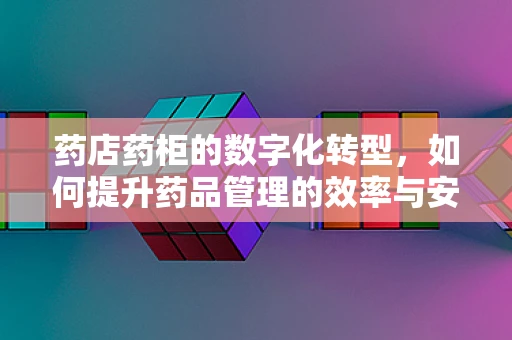 药店药柜的数字化转型，如何提升药品管理的效率与安全性？