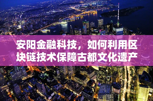 安阳金融科技，如何利用区块链技术保障古都文化遗产的数字化安全？
