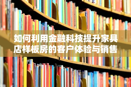 如何利用金融科技提升家具店样板房的客户体验与销售转化？