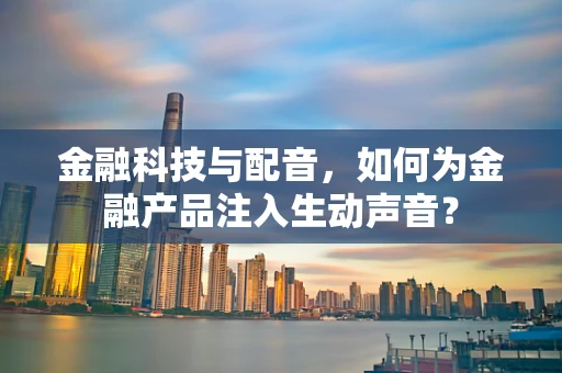 金融科技与配音，如何为金融产品注入生动声音？