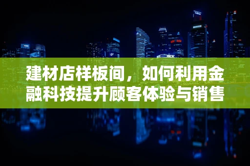 建材店样板间，如何利用金融科技提升顾客体验与销售转化？