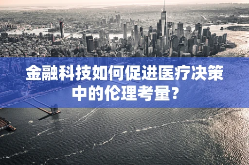 金融科技如何促进医疗决策中的伦理考量？