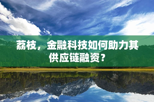 荔枝，金融科技如何助力其供应链融资？