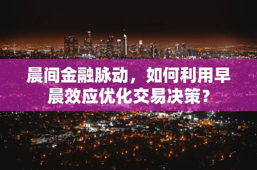 晨间金融脉动，如何利用早晨效应优化交易决策？