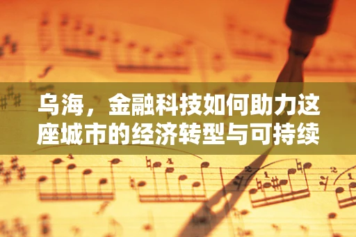 乌海，金融科技如何助力这座城市的经济转型与可持续发展？