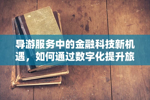 导游服务中的金融科技新机遇，如何通过数字化提升旅行体验？