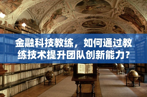 金融科技教练，如何通过教练技术提升团队创新能力？
