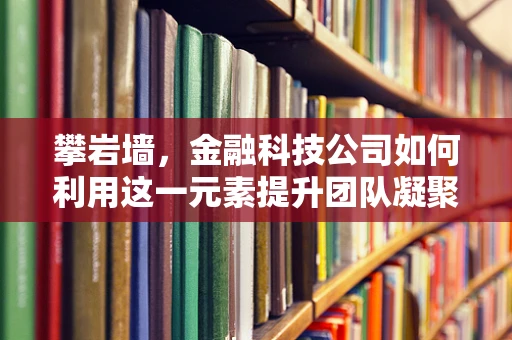 攀岩墙，金融科技公司如何利用这一元素提升团队凝聚力与创新能力？
