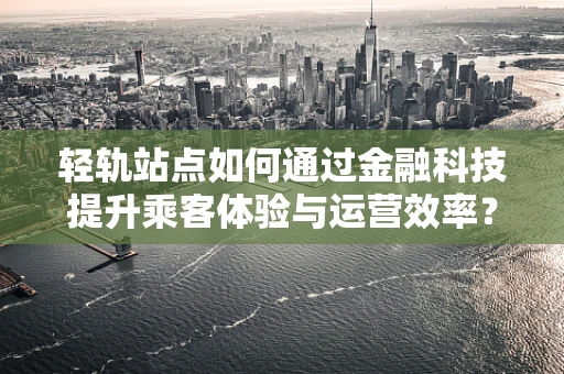 轻轨站点如何通过金融科技提升乘客体验与运营效率？