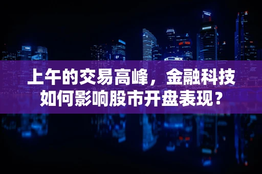 上午的交易高峰，金融科技如何影响股市开盘表现？