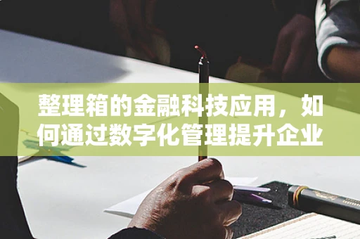 整理箱的金融科技应用，如何通过数字化管理提升企业资产管理效率？