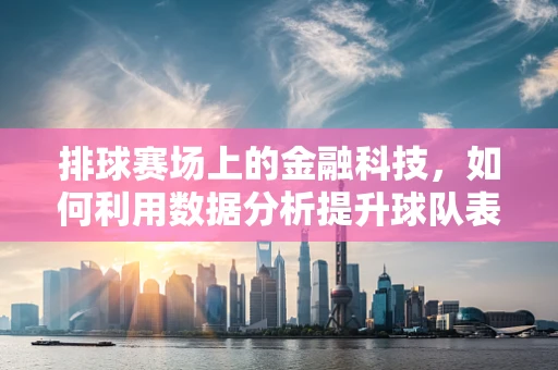 排球赛场上的金融科技，如何利用数据分析提升球队表现？