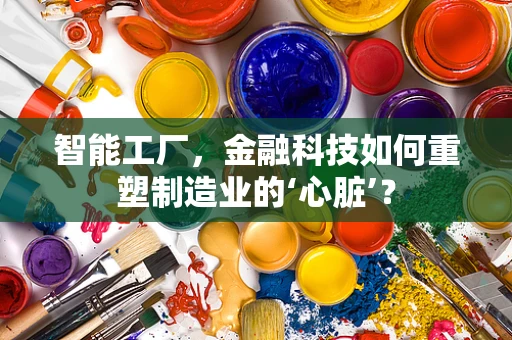 智能工厂，金融科技如何重塑制造业的‘心脏’？