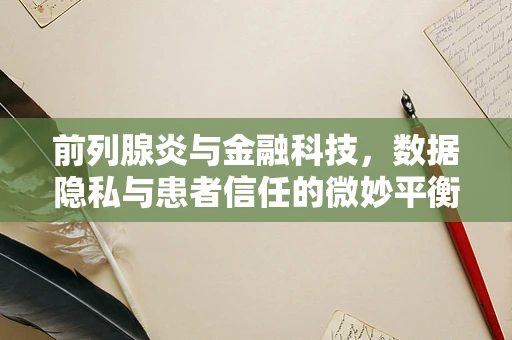 前列腺炎与金融科技，数据隐私与患者信任的微妙平衡