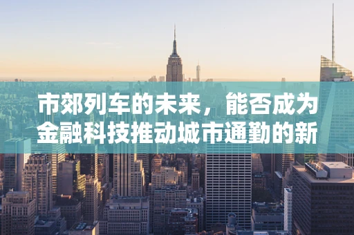 市郊列车的未来，能否成为金融科技推动城市通勤的新引擎？