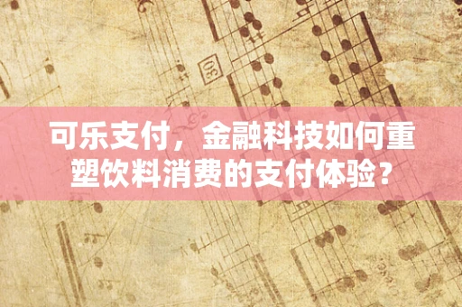 可乐支付，金融科技如何重塑饮料消费的支付体验？