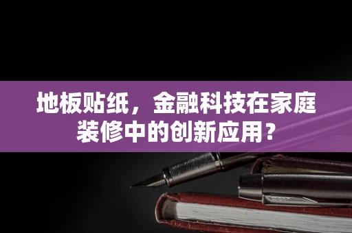 地板贴纸，金融科技在家庭装修中的创新应用？