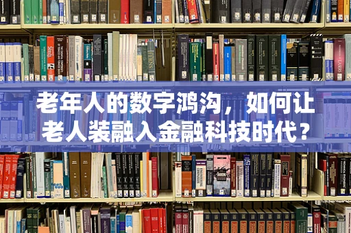 老年人的数字鸿沟，如何让老人装融入金融科技时代？