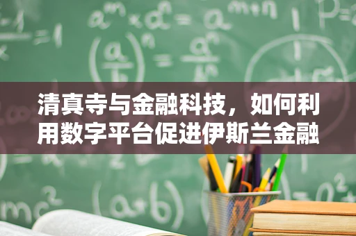 清真寺与金融科技，如何利用数字平台促进伊斯兰金融的普及？
