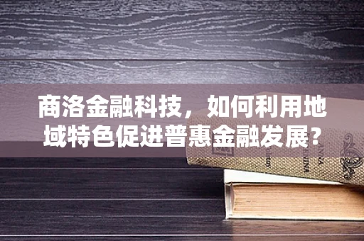 商洛金融科技，如何利用地域特色促进普惠金融发展？