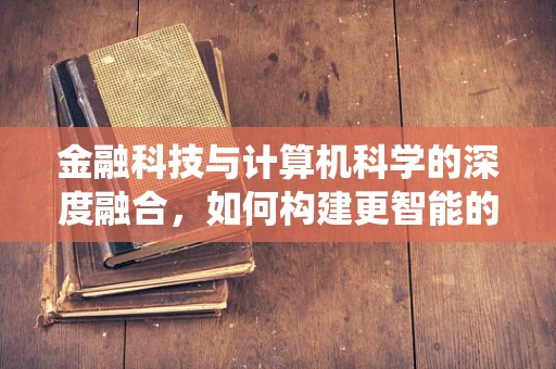 金融科技与计算机科学的深度融合，如何构建更智能的金融系统？