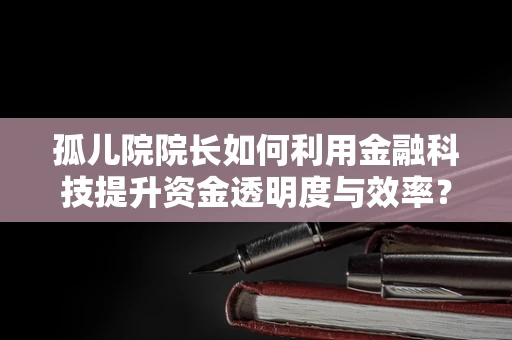 孤儿院院长如何利用金融科技提升资金透明度与效率？