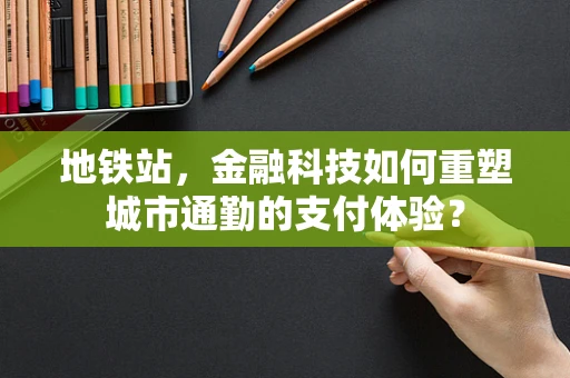 地铁站，金融科技如何重塑城市通勤的支付体验？