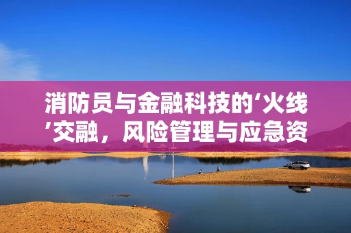 消防员与金融科技的‘火线’交融，风险管理与应急资金保障的独特视角