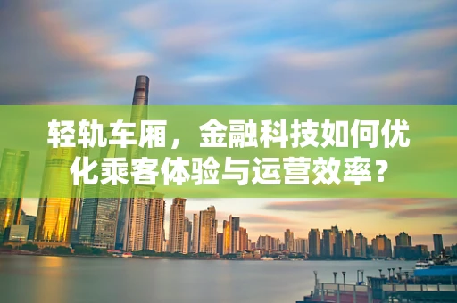 轻轨车厢，金融科技如何优化乘客体验与运营效率？