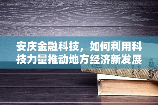 安庆金融科技，如何利用科技力量推动地方经济新发展？